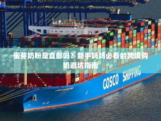 蜜芽奶粉是直邮吗?新手妈妈必看的跨境购奶避坑指南 蜜芽奶粉是直邮吗?新手妈妈必看的跨境购奶避坑指南