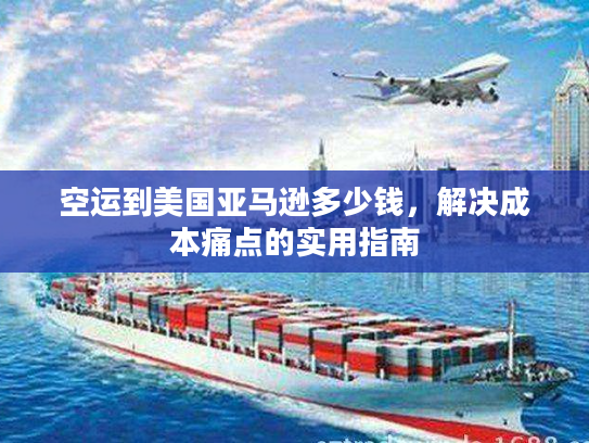 空运到美国亚马逊多少钱，解决成本痛点的实用指南