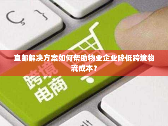 直邮解决方案如何帮助物业企业降低跨境物流成本? 直邮解决方案如何帮助物业企业降低跨境物流成本?