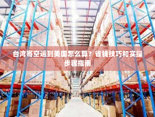 台湾寄空运到美国怎么算?省钱技巧和实操步骤指南 台湾寄空运到美国怎么算?省钱技巧和实操步骤指南