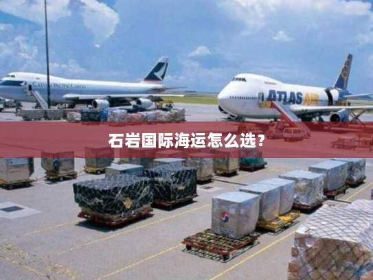 石岩国际海运怎么选? 石岩国际海运怎么选?