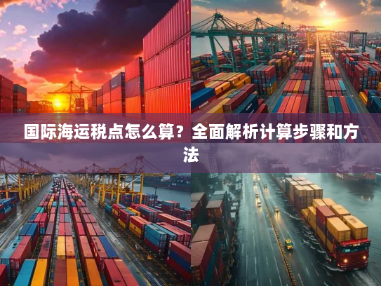 国际海运税点怎么算?全面解析计算步骤和方法 国际海运税点怎么算?全面解析计算步骤和方法