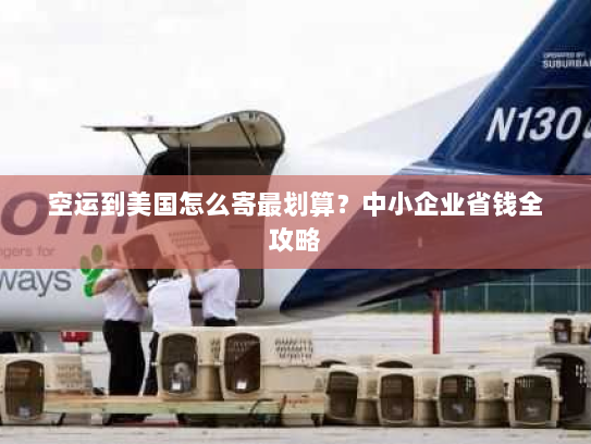 空运到美国怎么寄最划算?中小企业省钱全攻略 空运到美国怎么寄最划算?中小企业省钱全攻略