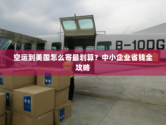 空运到美国怎么寄最划算?中小企业省钱全攻略 空运到美国怎么寄最划算?中小企业省钱全攻略