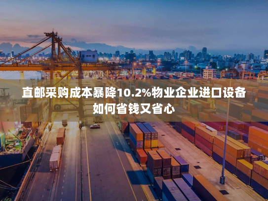 直邮采购成本暴降10.2%物业企业进口设备如何省钱又省心