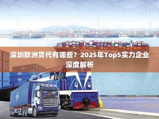 深圳欧洲货代有哪些？2025年Top5实力企业深度解析
