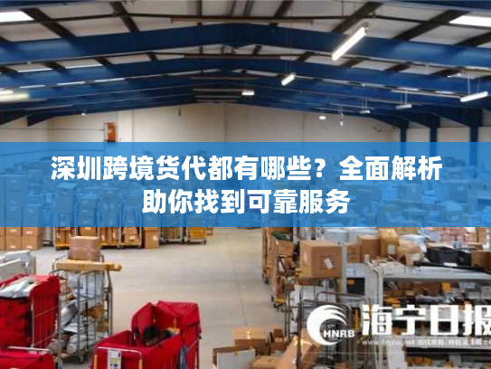 深圳跨境货代都有哪些?全面解析助你找到可靠服务 深圳跨境货代都有哪些?全面解析助你找到可靠服务