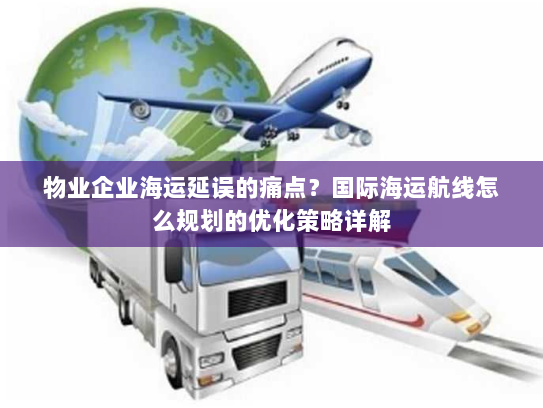 物业企业海运延误的痛点?国际海运航线怎么规划的优化策略详解 物业企业海运延误的痛点?国际海运航线怎么规划的优化策略详解