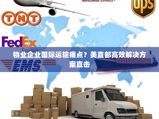 物业企业国际运输痛点?美直邮高效解决方案直击 物业企业国际运输痛点?美直邮高效解决方案直击