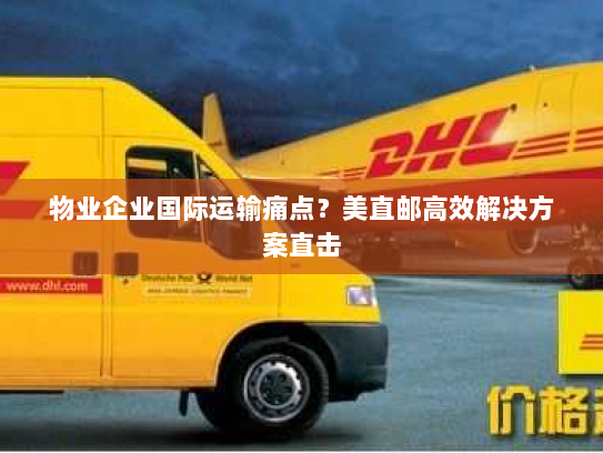 物业企业国际运输痛点?美直邮高效解决方案直击 物业企业国际运输痛点?美直邮高效解决方案直击