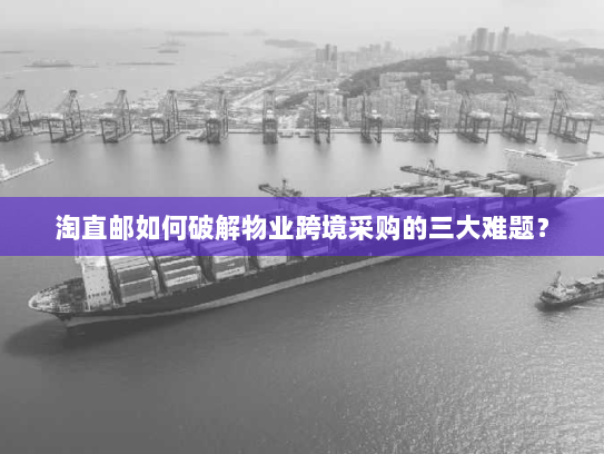 淘直邮如何破解物业跨境采购的三大难题? 淘直邮如何破解物业跨境采购的三大难题?