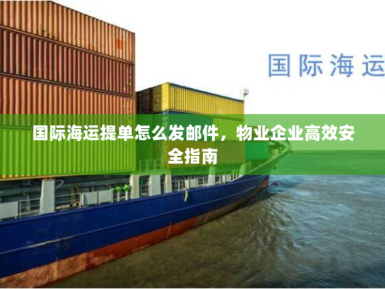 国际海运提单怎么发邮件,物业企业高效安全指南 国际海运提单怎么发邮件,物业企业高效安全指南