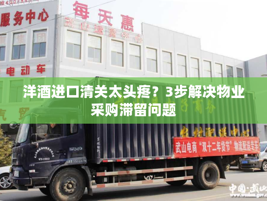 洋酒进口清关太头疼？3步解决物业采购滞留问题