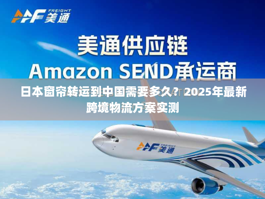 日本窗帘转运到中国需要多久?2025年最新跨境物流方案实测 日本窗帘转运到中国需要多久?2025年最新跨境物流方案实测