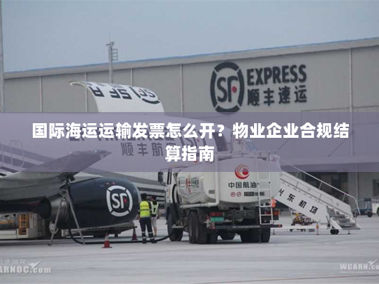 国际海运运输发票怎么开?物业企业合规结算指南 国际海运运输发票怎么开?物业企业合规结算指南