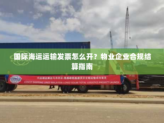 国际海运运输发票怎么开?物业企业合规结算指南 国际海运运输发票怎么开?物业企业合规结算指南
