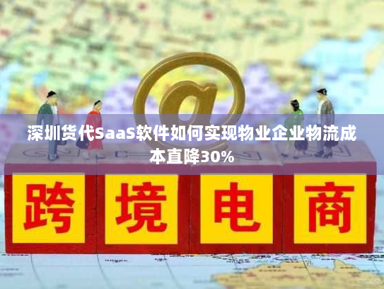 深圳货代SaaS软件如何实现物业企业物流成本直降30%