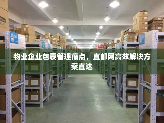 物业企业包裹管理痛点，直邮网高效解决方案直达