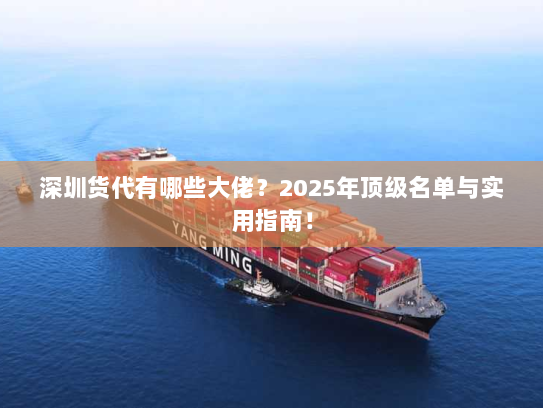 深圳货代有哪些大佬？2025年顶级名单与实用指南！