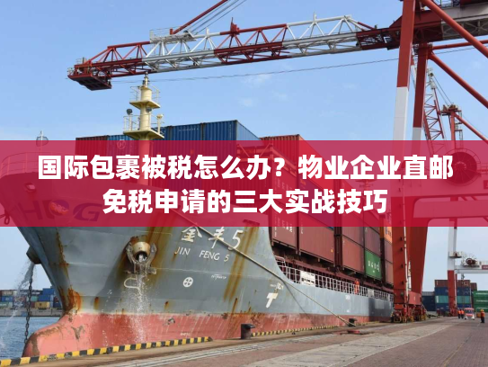 国际包裹被税怎么办?物业企业直邮免税申请的三大实战技巧 国际包裹被税怎么办?物业企业直邮免税申请的三大实战技巧