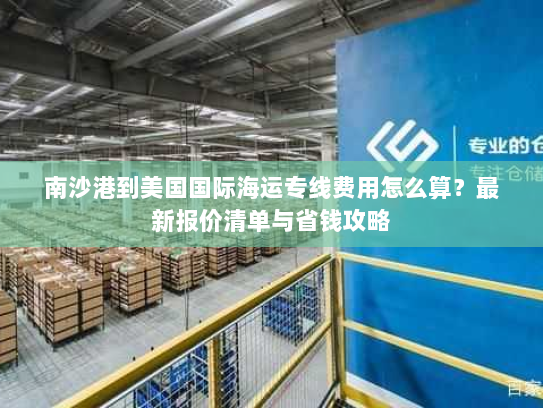 南沙港到美国国际海运专线费用怎么算?最新报价清单与省钱攻略 南沙港到美国国际海运专线费用怎么算?最新报价清单与省钱攻略