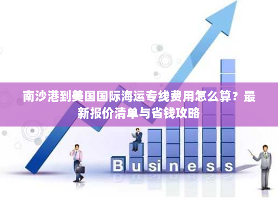南沙港到美国国际海运专线费用怎么算?最新报价清单与省钱攻略 南沙港到美国国际海运专线费用怎么算?最新报价清单与省钱攻略