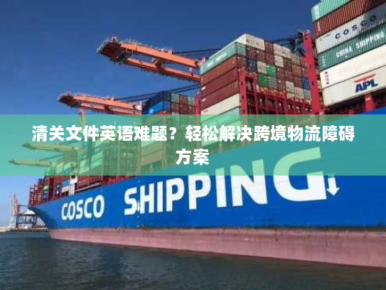 清关文件英语难题？轻松解决跨境物流障碍方案