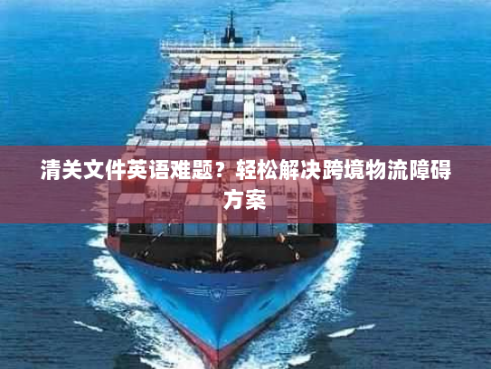 清关文件英语难题？轻松解决跨境物流障碍方案