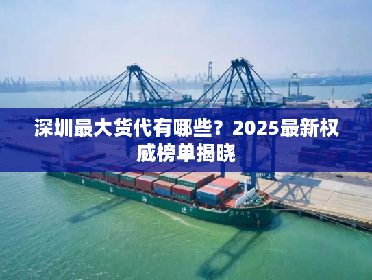 深圳最大货代有哪些?2025最新权威榜单揭晓 深圳最大货代有哪些?2025最新权威榜单揭晓