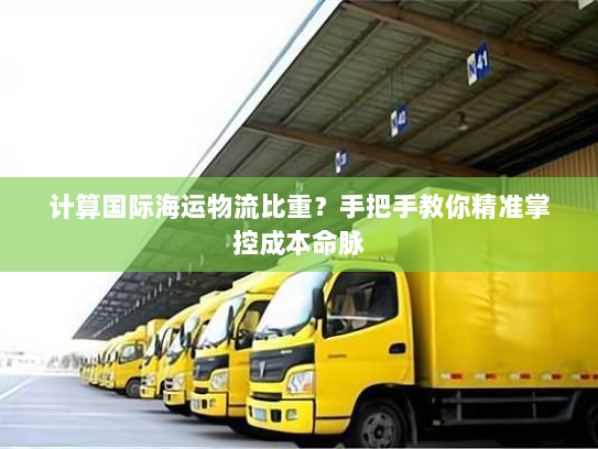 计算国际海运物流比重?手把手教你精准掌控成本命脉 计算国际海运物流比重?手把手教你精准掌控成本命脉