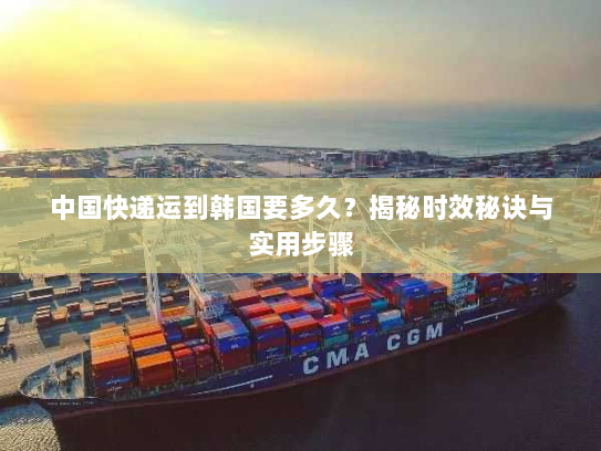中国快递运到韩国要多久?揭秘时效秘诀与实用步骤 中国快递运到韩国要多久?揭秘时效秘诀与实用步骤