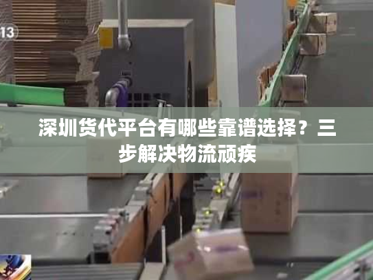 深圳货代平台有哪些靠谱选择?三步解决物流顽疾 深圳货代平台有哪些靠谱选择?三步解决物流顽疾