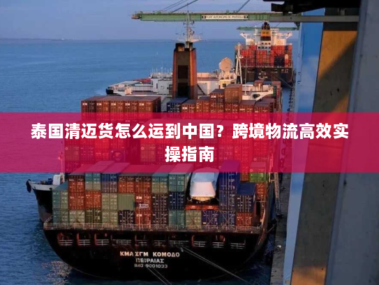 泰国清迈货怎么运到中国?跨境物流高效实操指南 泰国清迈货怎么运到中国?跨境物流高效实操指南