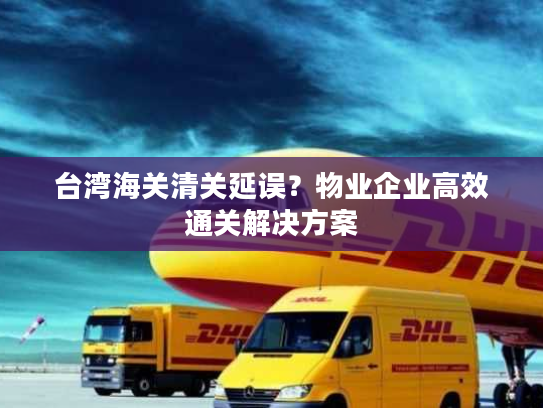 台湾海关清关延误？物业企业高效通关解决方案