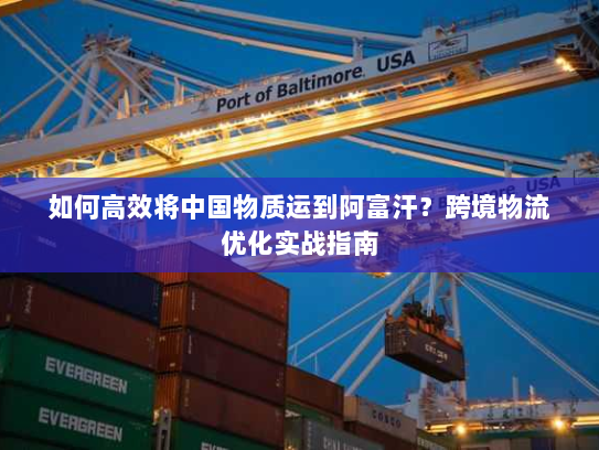 如何高效将中国物质运到阿富汗?跨境物流优化实战指南 如何高效将中国物质运到阿富汗?跨境物流优化实战指南