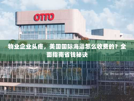 物业企业头疼,美国国际海运怎么收费的?全面指南省钱秘诀 物业企业头疼,美国国际海运怎么收费的?全面指南省钱秘诀