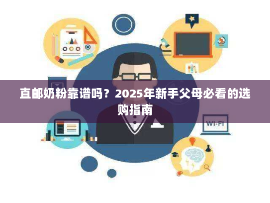 直邮奶粉靠谱吗?2025年新手父母必看的选购指南 直邮奶粉靠谱吗?2025年新手父母必看的选购指南