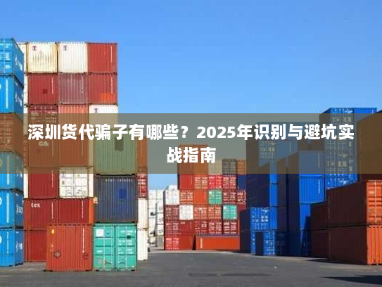 深圳货代骗子有哪些?2025年识别与避坑实战指南 深圳货代骗子有哪些?2025年识别与避坑实战指南