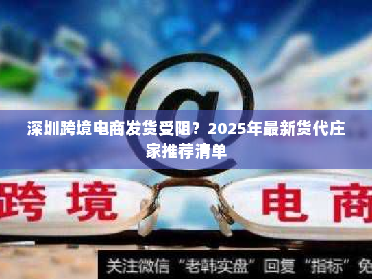 深圳跨境电商发货受阻？2025年最新货代庄家推荐清单