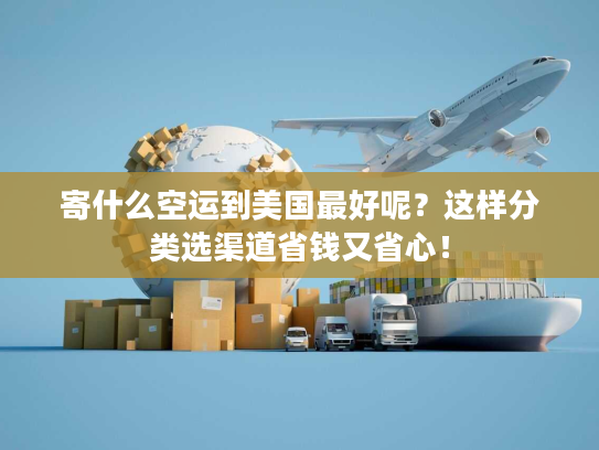 寄什么空运到美国最好呢?这样分类选渠道省钱又省心! 寄什么空运到美国最好呢?这样分类选渠道省钱又省心!