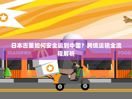日本古董如何安全运到中国?跨境运输全流程解析 日本古董如何安全运到中国?跨境运输全流程解析