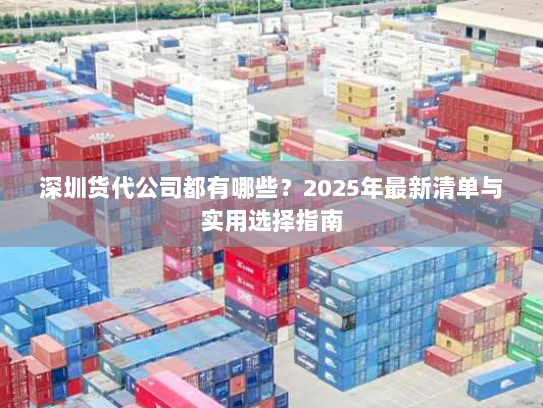 深圳货代公司都有哪些?2025年最新清单与实用选择指南 深圳货代公司都有哪些?2025年最新清单与实用选择指南