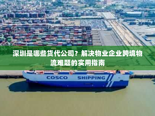 深圳是哪些货代公司?解决物业企业跨境物流难题的实用指南 深圳是哪些货代公司?解决物业企业跨境物流难题的实用指南
