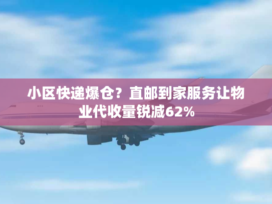 小区快递爆仓？直邮到家服务让物业代收量锐减62%
