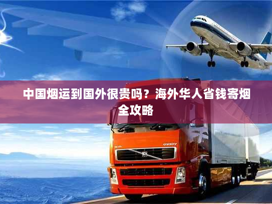 中国烟运到国外很贵吗?海外华人省钱寄烟全攻略 中国烟运到国外很贵吗?海外华人省钱寄烟全攻略