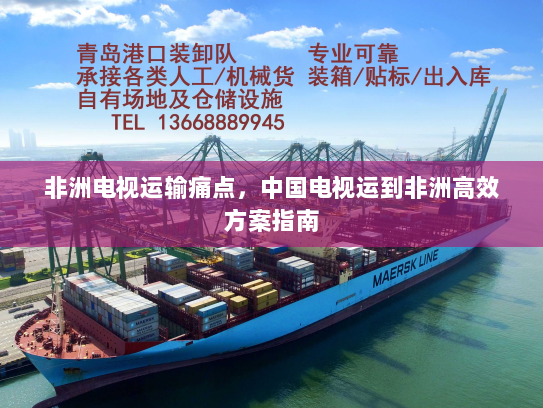 非洲电视运输痛点,中国电视运到非洲高效方案指南 非洲电视运输痛点,中国电视运到非洲高效方案指南