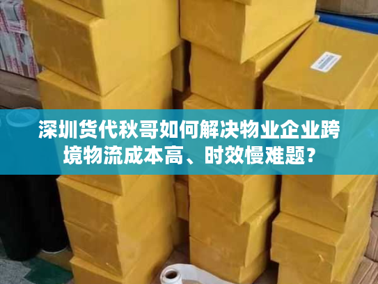 深圳货代秋哥如何解决物业企业跨境物流成本高、时效慢难题? 深圳货代秋哥如何解决物业企业跨境物流成本高、时效慢难题?