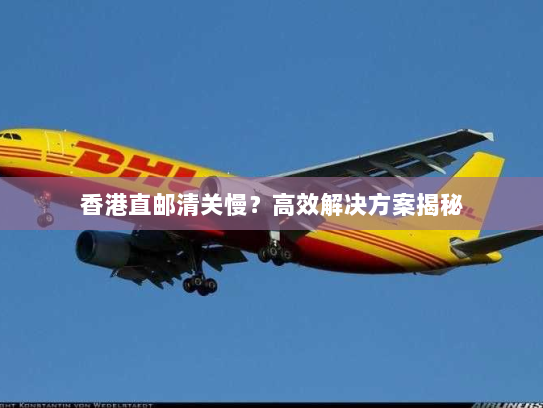 香港直邮清关慢?高效解决方案揭秘 香港直邮清关慢?高效解决方案揭秘