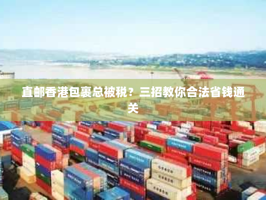 直邮香港包裹总被税?三招教你合法省钱通关 直邮香港包裹总被税?三招教你合法省钱通关