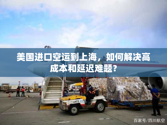 美国进口空运到上海,如何解决高成本和延迟难题? 美国进口空运到上海,如何解决高成本和延迟难题?